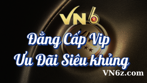 Đẳng Cấp VIP VN6 – Ưu Đãi Siêu Khủng Dành Cho Thành Viên VIP 10 Đẳng cấp VIP VN6 - Ưu đãi siêu khủng